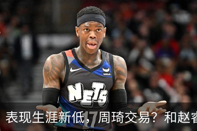 表现生涯新低，周琦交易？和赵睿互动，谁注意他表态，去向曝光